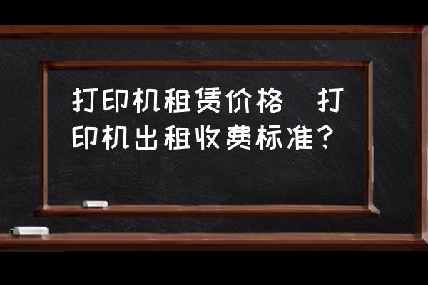 打印机租赁价格(打印机出租收费标准？)