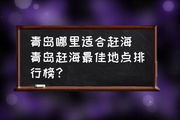 青岛哪里适合赶海 青岛赶海最佳地点排行榜？