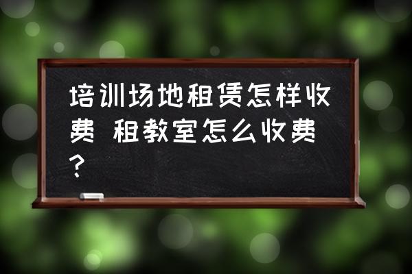 场地租赁怎么收费|培训场地租赁怎样收费 租教室怎么收费？